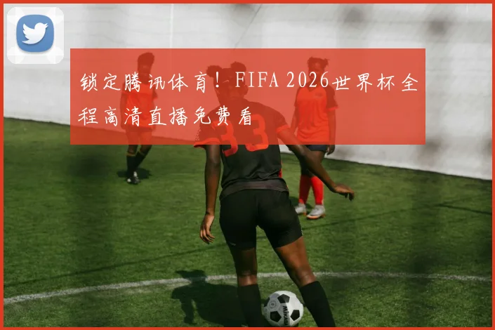 锁定腾讯体育！FIFA 2026世界杯全程高清直播免费看