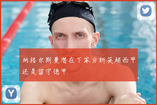 纳格尔斯曼潜在下家分析英超西甲还是留守德甲
