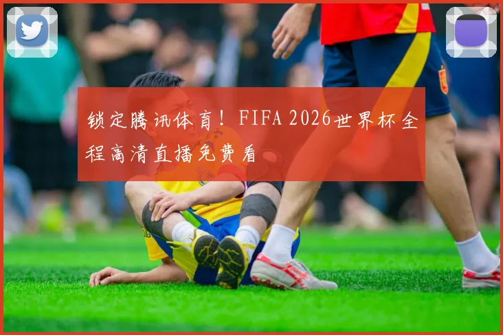 锁定腾讯体育！FIFA 2026世界杯全程高清直播免费看